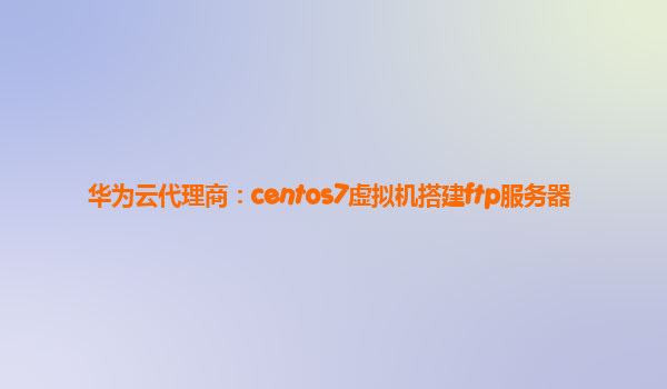 华为云代理商：centos7虚拟机搭建ftp服务器