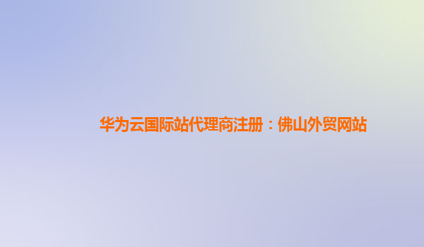 华为云国际站代理商注册：佛山外贸网站