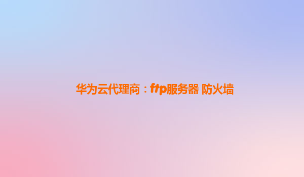 华为云代理商：ftp服务器 防火墙