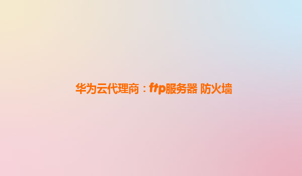 华为云代理商：ftp服务器 防火墙