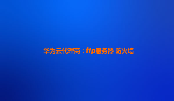 华为云代理商：ftp服务器 防火墙