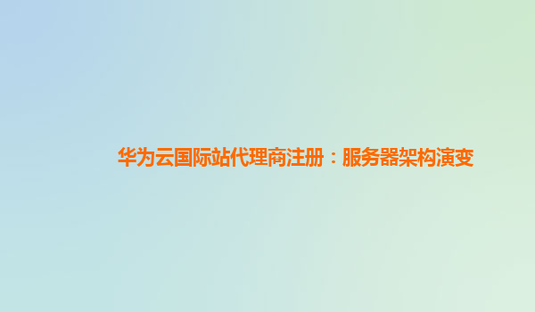 华为云国际站代理商注册：服务器架构演变