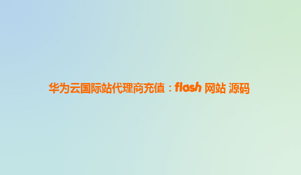 华为云国际站代理商充值：flash 网站 源码