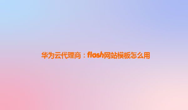 华为云代理商：flash网站模板怎么用