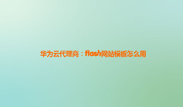 华为云代理商：flash网站模板怎么用