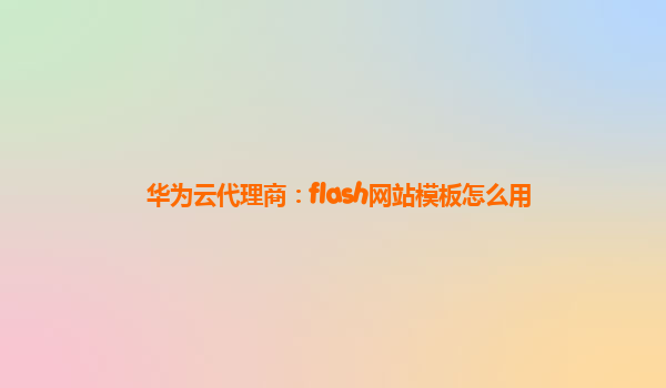 华为云代理商：flash网站模板怎么用