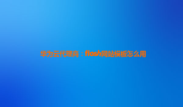 华为云代理商：flash网站模板怎么用