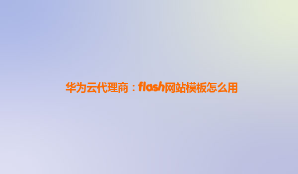 华为云代理商：flash网站模板怎么用