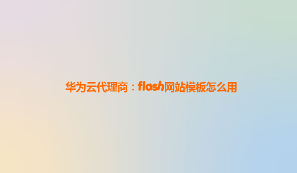 华为云代理商：flash网站模板怎么用