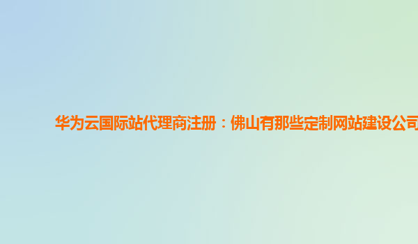 华为云国际站代理商注册：佛山有那些定制网站建设公司