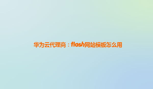 华为云代理商：flash网站模板怎么用