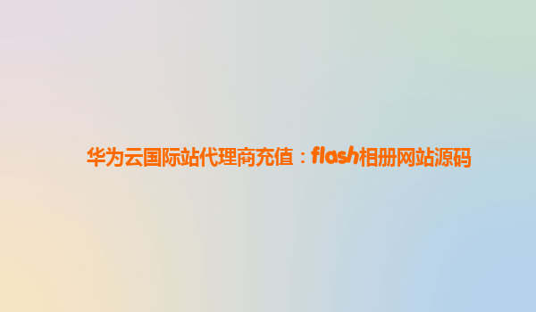 华为云国际站代理商充值：flash相册网站源码