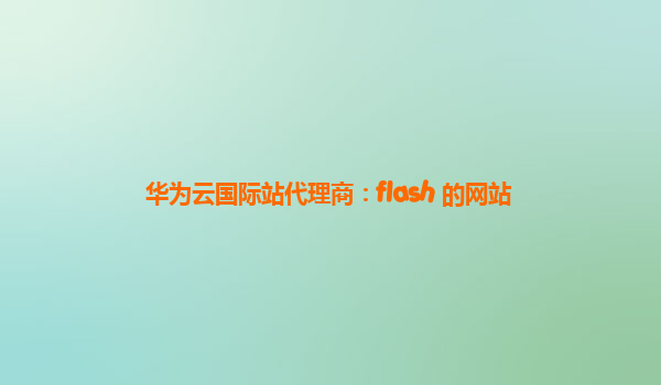 华为云国际站代理商：flash 的网站