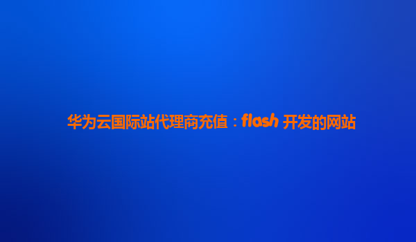 华为云国际站代理商充值：flash 开发的网站