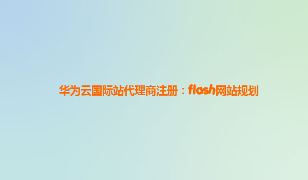 华为云国际站代理商注册：flash网站规划