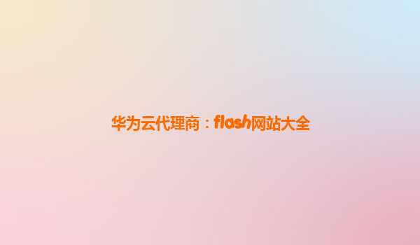 华为云代理商：flash网站大全