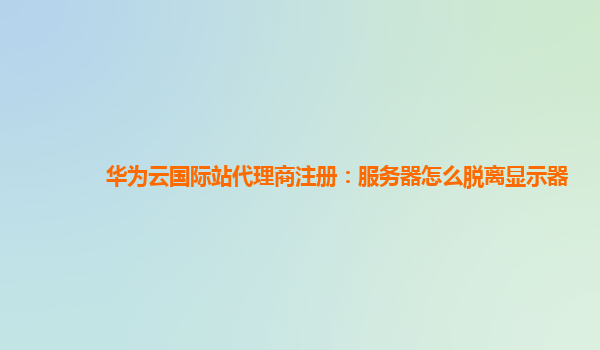 华为云国际站代理商注册：服务器怎么脱离显示器