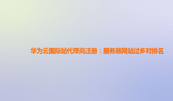 华为云国际站代理商注册：服务器网站过多对排名