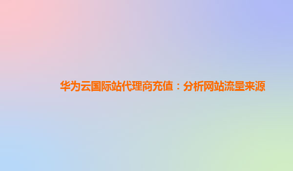 华为云国际站代理商充值：分析网站流量来源