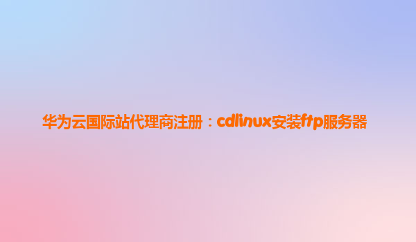 华为云国际站代理商注册：cdlinux安装ftp服务器