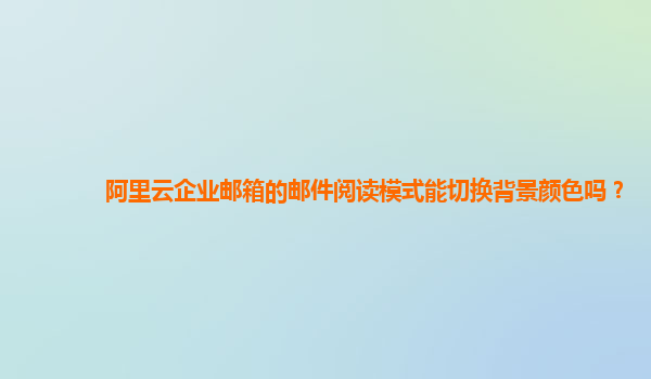 阿里云企业邮箱的邮件阅读模式能切换背景颜色吗？