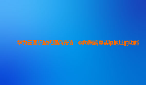 华为云国际站代理商充值：cdn隐藏真实ip地址的功能