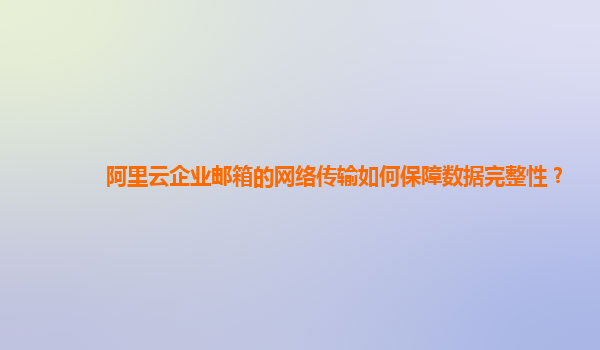 阿里云企业邮箱的网络传输如何保障数据完整性？