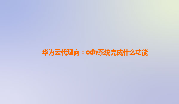 华为云代理商：cdn系统完成什么功能