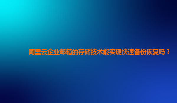 阿里云企业邮箱的存储技术能实现快速备份恢复吗？