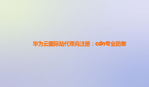 华为云国际站代理商注册：cdn专业防御