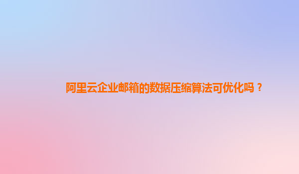 阿里云企业邮箱的数据压缩算法可优化吗？