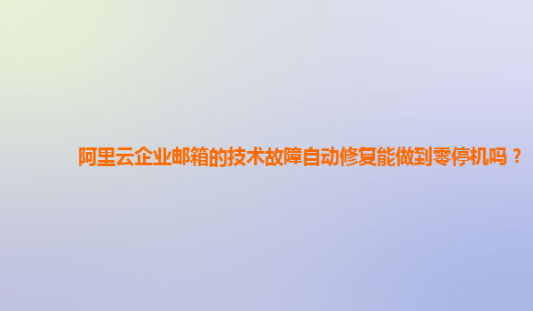 阿里云企业邮箱的技术故障自动修复能做到零停机吗？