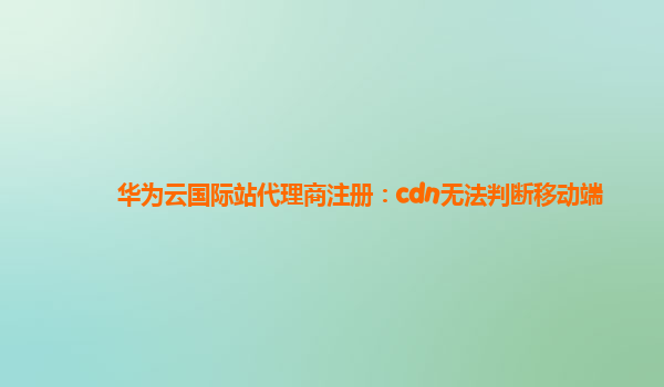 华为云国际站代理商注册：cdn无法判断移动端