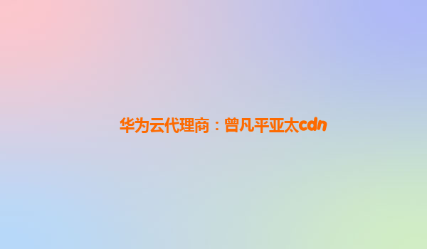 华为云代理商：曾凡平亚太cdn