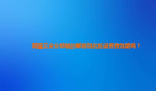 阿里云企业邮箱的邮箱别名能设置有效期吗？