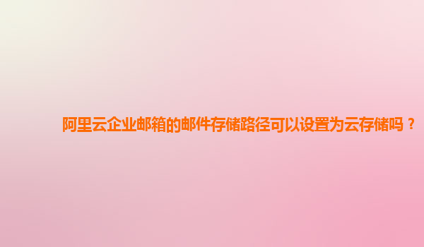 阿里云企业邮箱的邮件存储路径可以设置为云存储吗？