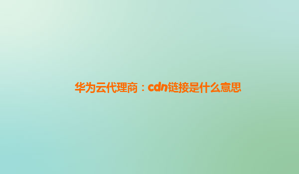 华为云代理商：cdn链接是什么意思