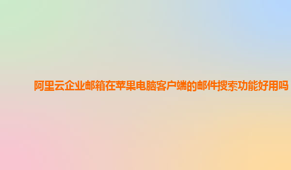 阿里云企业邮箱在苹果电脑客户端的邮件搜索功能好用吗？