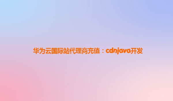 华为云国际站代理商充值：cdnjava开发