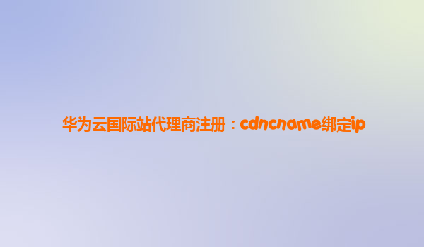 华为云国际站代理商注册：cdncname绑定ip