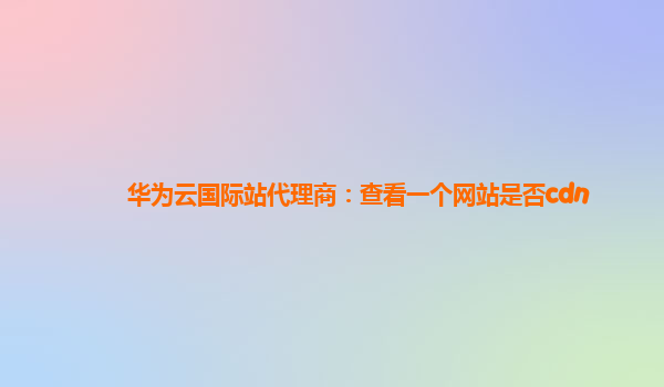 华为云国际站代理商：查看一个网站是否cdn