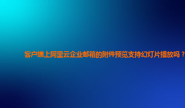 客户端上阿里云企业邮箱的附件预览支持幻灯片播放吗？