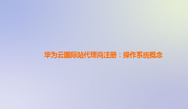 华为云国际站代理商注册：操作系统概念