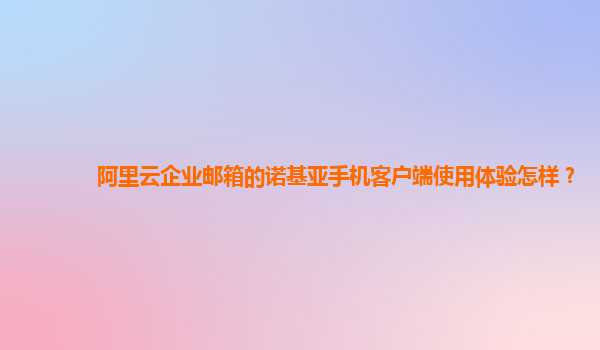 阿里云企业邮箱的诺基亚手机客户端使用体验怎样？