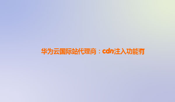 华为云国际站代理商：cdn注入功能有