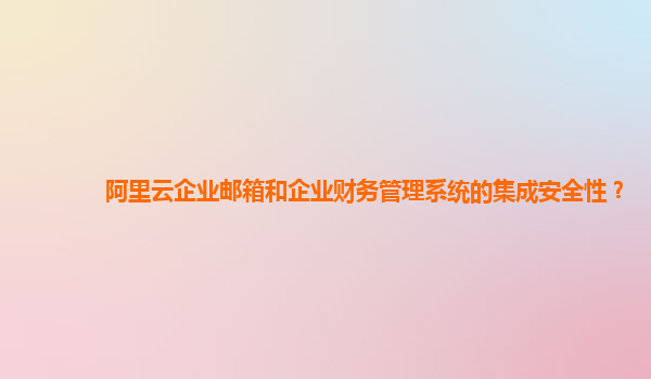 阿里云企业邮箱和企业财务管理系统的集成安全性？