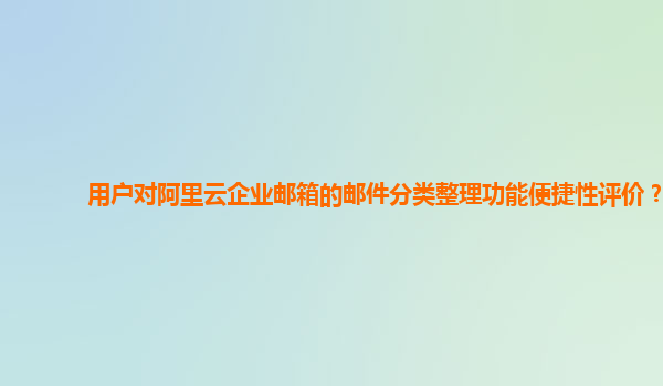 用户对阿里云企业邮箱的邮件分类整理功能便捷性评价？