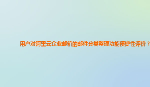 用户对阿里云企业邮箱的邮件分类整理功能便捷性评价？