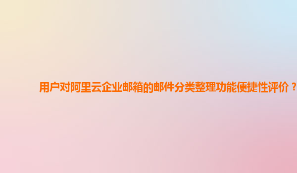 用户对阿里云企业邮箱的邮件分类整理功能便捷性评价？