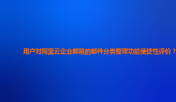 用户对阿里云企业邮箱的邮件分类整理功能便捷性评价？